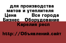для производства матов и утеплителя › Цена ­ 100 - Все города Бизнес » Оборудование   . Карелия респ.